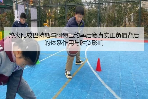 热火比较巴特勒与阿德巴约季后赛真实正负值背后的体系作用与胜负影响